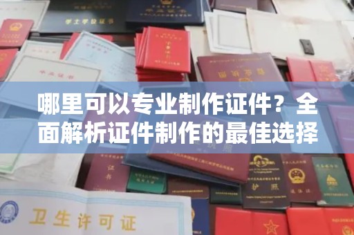 范县哪里可以专业制作证件？全面解析证件制作的最佳选择